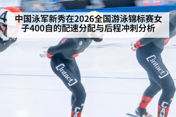 中国泳军新秀在2026全国游泳锦标赛女子400自的配速分配与后程冲刺分析