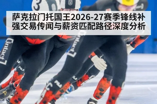 萨克拉门托国王2026-27赛季锋线补强交易传闻与薪资匹配路径深度分析